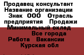 Продавец-консультант › Название организации ­ Знак, ООО › Отрасль предприятия ­ Продажи › Минимальный оклад ­ 15 000 - Все города Работа » Вакансии   . Курская обл.